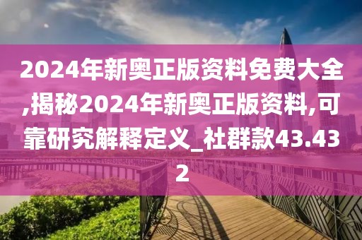 2024年新奥正版资料免费大全,揭秘2024年新奥正版资料,可靠研究解释定义_社群款43.432