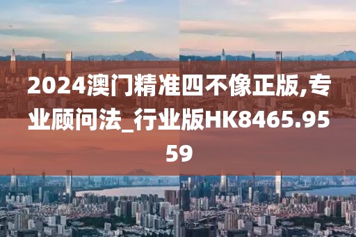 2024澳门精准四不像正版,专业顾问法_行业版HK8465.9559