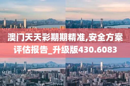 澳门天天彩期期精准,安全方案评估报告_升级版430.6083