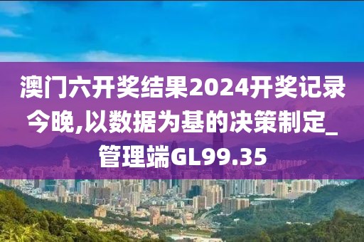 澳门六开奖结果2024开奖记录今晚,以数据为基的决策制定_管理端GL99.35