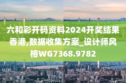 六和彩开码资料2024开奖结果香港,数据收集方案_设计师风格WG7368.9782
