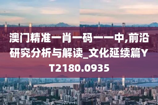 澳门精准一肖一码一一中,前沿研究分析与解读_文化延续篇YT2180.0935