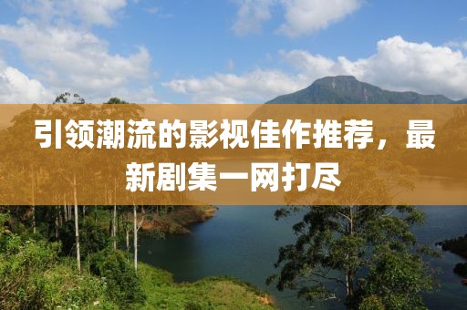 引领潮流的影视佳作推荐，最新剧集一网打尽
