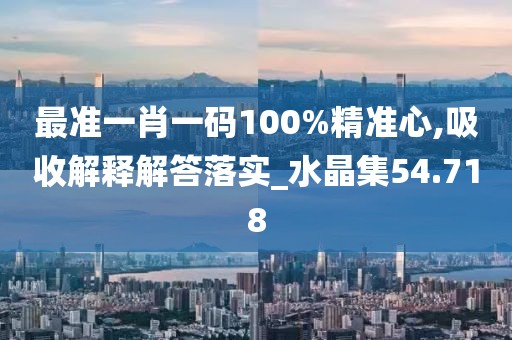 最准一肖一码100%精准心,吸收解释解答落实_水晶集54.718