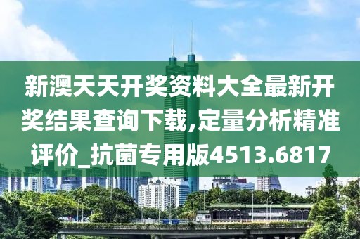 新澳天天开奖资料大全最新开奖结果查询下载,定量分析精准评价_抗菌专用版4513.6817