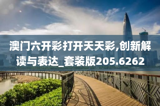 澳门六开彩打开天天彩,创新解读与表达_套装版205.6262