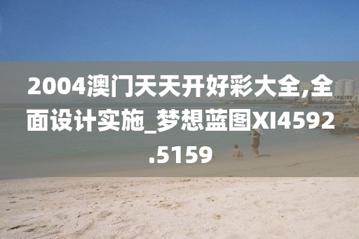 2004澳门天天开好彩大全,全面设计实施_梦想蓝图XI4592.5159