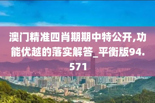 澳门精准四肖期期中特公开,功能优越的落实解答_平衡版94.571