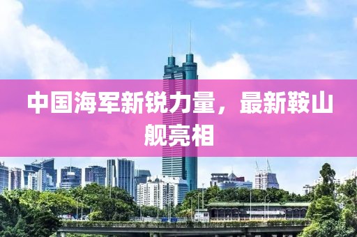 中国海军新锐力量，最新鞍山舰亮相