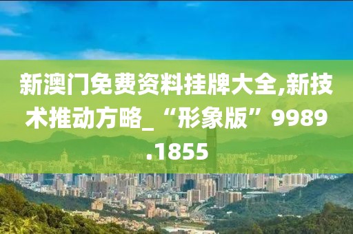 新澳门免费资料挂牌大全,新技术推动方略_“形象版”9989.1855