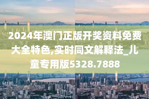 2024年澳门正版开奖资料免费大全特色,实时同文解释法_儿童专用版5328.7888