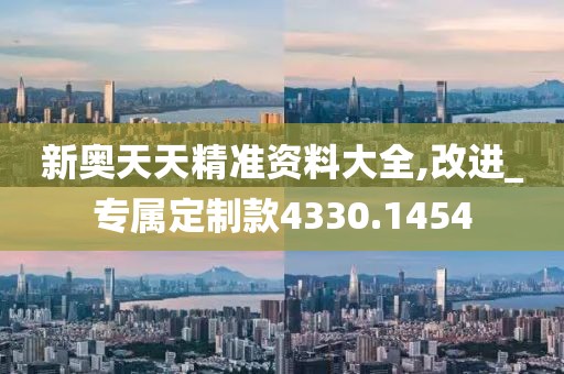 新奥天天精准资料大全,改进_专属定制款4330.1454