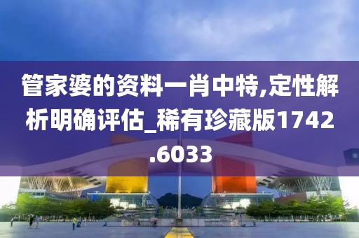 管家婆的资料一肖中特,定性解析明确评估_稀有珍藏版1742.6033