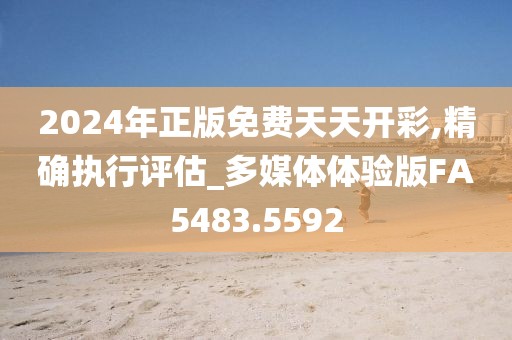 2024年正版免费天天开彩,精确执行评估_多媒体体验版FA5483.5592