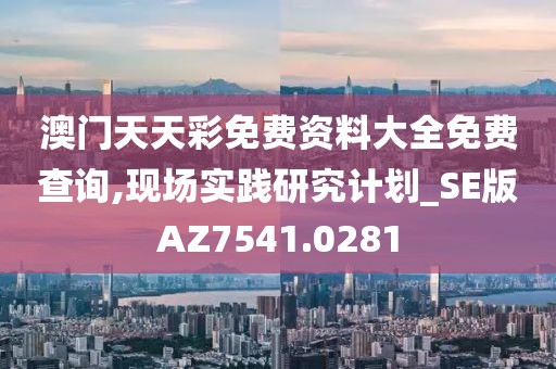 澳门天天彩免费资料大全免费查询,现场实践研究计划_SE版AZ7541.0281