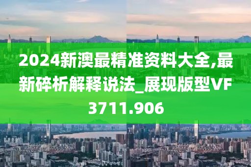 2024新澳最精准资料大全,最新碎析解释说法_展现版型VF3711.906