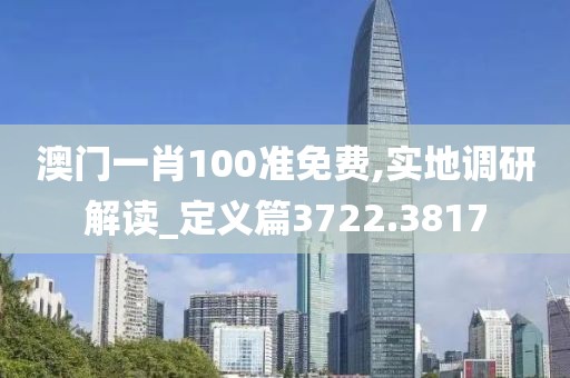 澳门一肖100准免费,实地调研解读_定义篇3722.3817