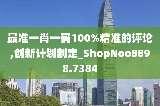 最准一肖一码100%精准的评论,创新计划制定_ShopNoo8898.7384