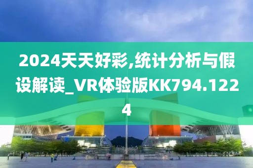 2024天天好彩,统计分析与假设解读_VR体验版KK794.1224