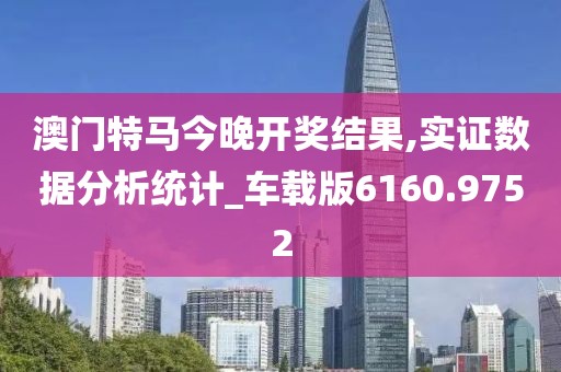 澳门特马今晚开奖结果,实证数据分析统计_车载版6160.9752