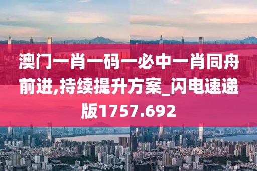 澳门一肖一码一必中一肖同舟前进,持续提升方案_闪电速递版1757.692