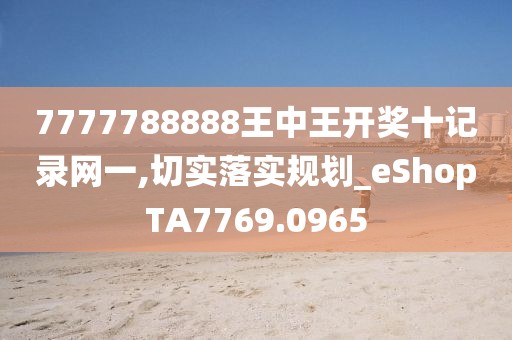 7777788888王中王开奖十记录网一,切实落实规划_eShopTA7769.0965