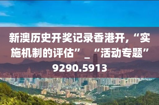 新澳历史开奖记录香港开,“实施机制的评估”_“活动专题”9290.5913