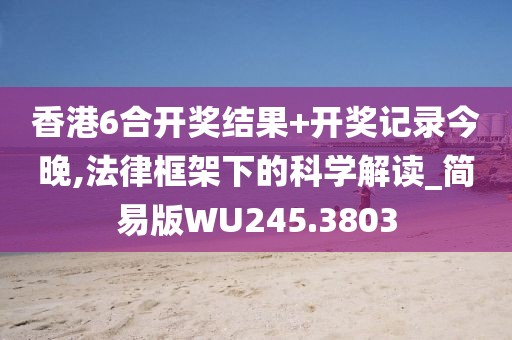 香港6合开奖结果+开奖记录今晚,法律框架下的科学解读_简易版WU245.3803