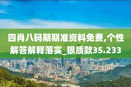 四肖八码期期准资料免费,个性解答解释落实_银质款35.233