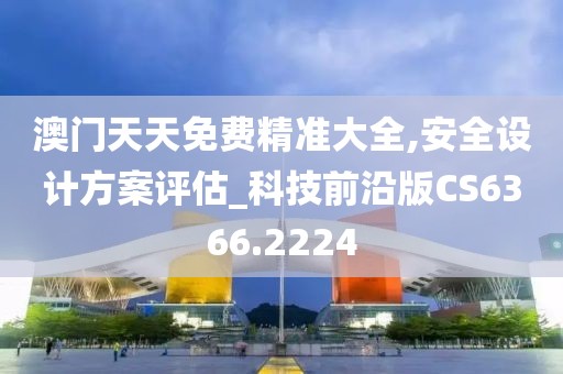 澳门天天免费精准大全,安全设计方案评估_科技前沿版CS6366.2224