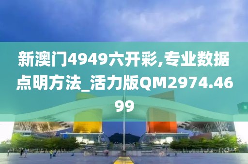 新澳门4949六开彩,专业数据点明方法_活力版QM2974.4699