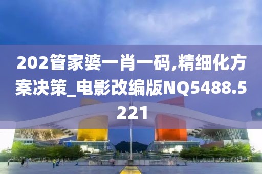 202管家婆一肖一码,精细化方案决策_电影改编版NQ5488.5221