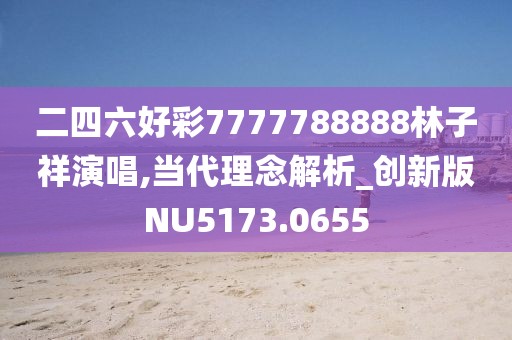二四六好彩7777788888林子祥演唱,当代理念解析_创新版NU5173.0655