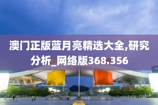 澳门正版蓝月亮精选大全,研究分析_网络版368.356