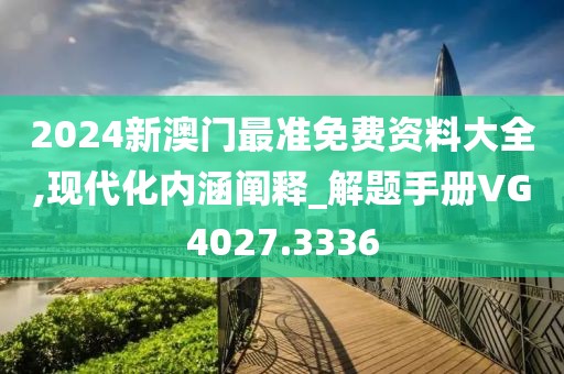 2024新澳门最准免费资料大全,现代化内涵阐释_解题手册VG4027.3336