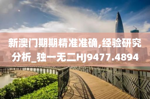新澳门期期精准准确,经验研究分析_独一无二HJ9477.4894
