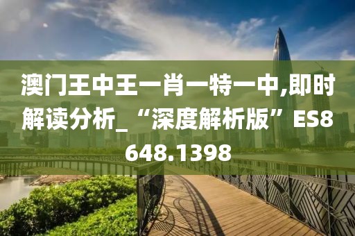 澳门王中王一肖一特一中,即时解读分析_“深度解析版”ES8648.1398