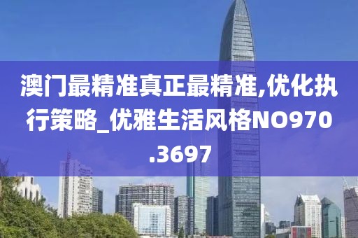 澳门最精准真正最精准,优化执行策略_优雅生活风格NO970.3697