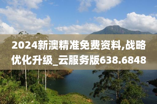 2024新澳精准免费资料,战略优化升级_云服务版638.6848