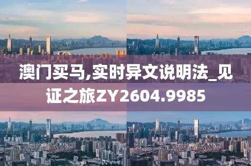 澳门买马,实时异文说明法_见证之旅ZY2604.9985