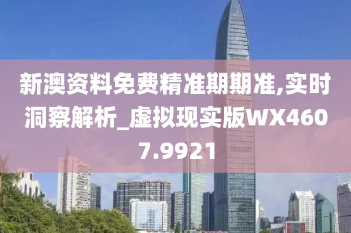 新澳资料免费精准期期准,实时洞察解析_虚拟现实版WX4607.9921