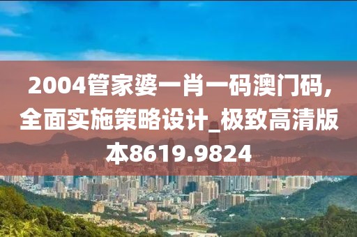 2004管家婆一肖一码澳门码,全面实施策略设计_极致高清版本8619.9824