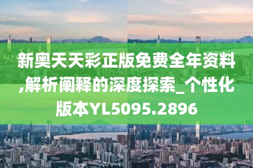 新奥天天彩正版免费全年资料,解析阐释的深度探索_个性化版本YL5095.2896