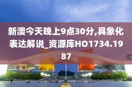 新澳今天晚上9点30分,具象化表达解说_资源库HO1734.1987