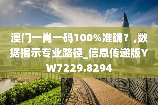 澳门一肖一码100%准确？,数据揭示专业路径_信息传递版YW7229.8294