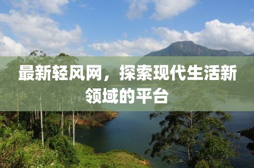 最新轻风网，探索现代生活新领域的平台