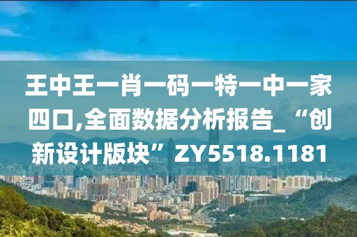 王中王一肖一码一特一中一家四口,全面数据分析报告_“创新设计版块”ZY5518.1181