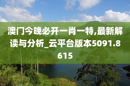 澳门今晚必开一肖一特,最新解读与分析_云平台版本5091.8615