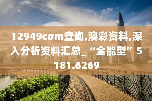 12949cσm查询,澳彩资料,深入分析资料汇总_“全能型”5181.6269