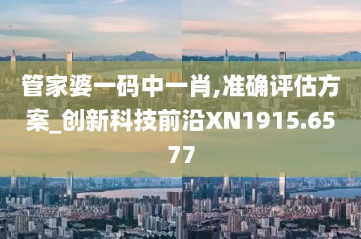 管家婆一码中一肖,准确评估方案_创新科技前沿XN1915.6577